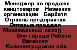 Менеджер по продаже канцтоваров › Название организации ­ Барбати › Отрасль предприятия ­ Оптовые продажи › Минимальный оклад ­ 150 000 - Все города Работа » Вакансии   . Калининградская обл.,Светловский городской округ 